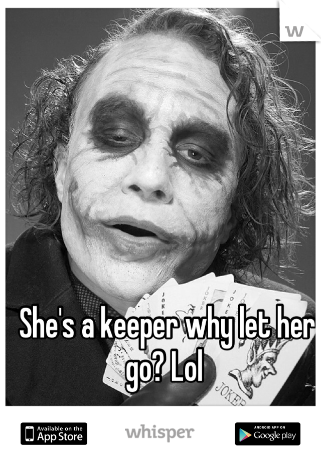 She's a keeper why let her go? Lol 