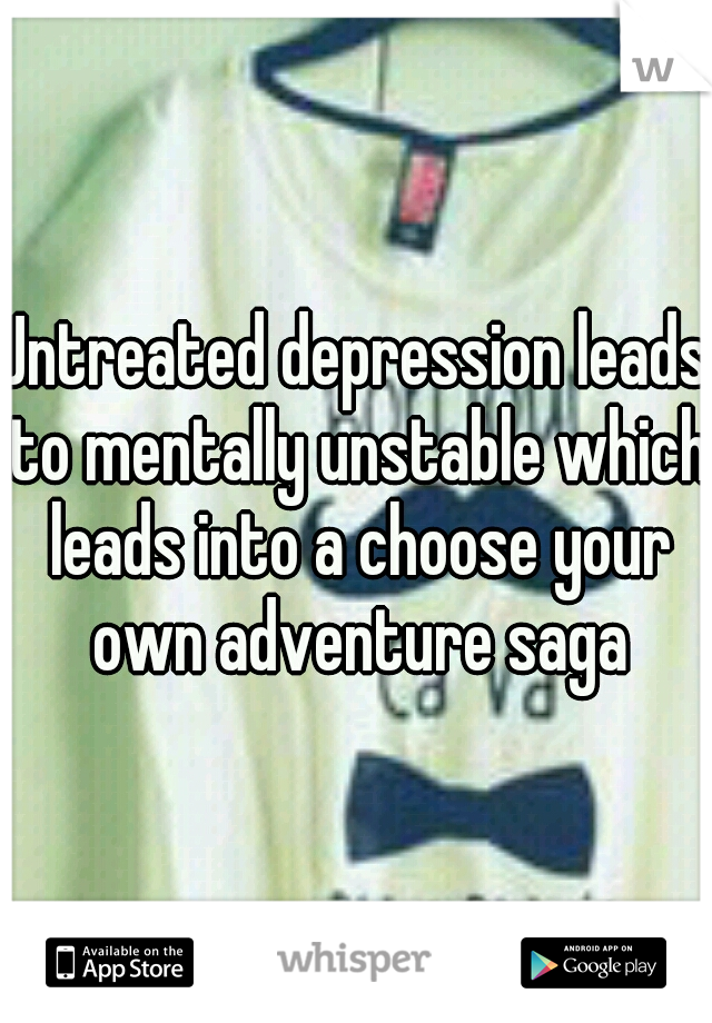 Untreated depression leads to mentally unstable which leads into a choose your own adventure saga