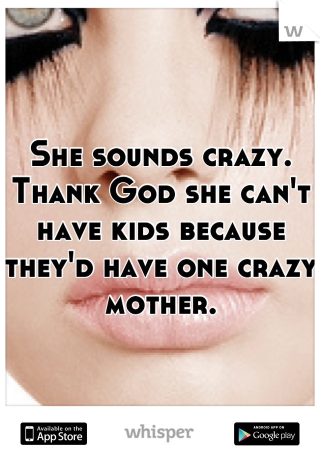 She sounds crazy. Thank God she can't have kids because they'd have one crazy mother.