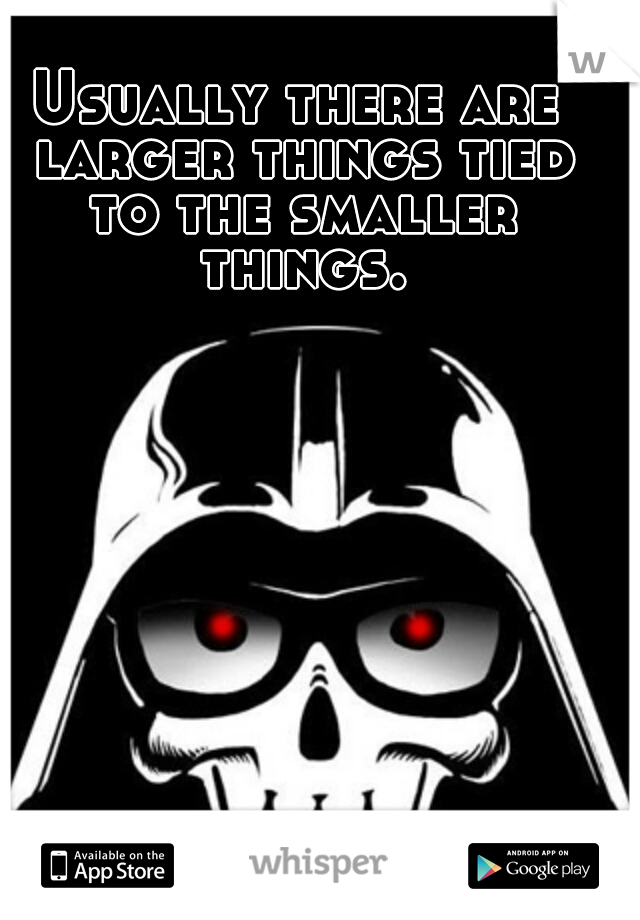 Usually there are larger things tied to the smaller things.