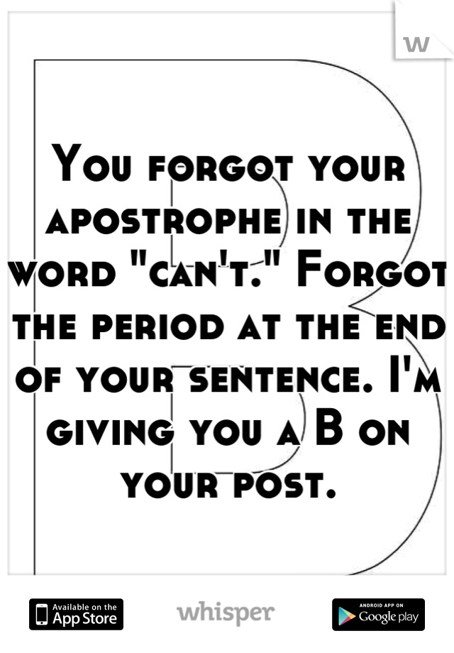 You forgot your apostrophe in the word "can't." Forgot the period at the end of your sentence. I'm giving you a B on your post.