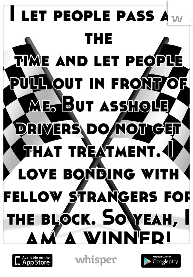 I let people pass all the
time and let people pull out in front of me. But asshole drivers do not get that treatment. I love bonding with fellow strangers for the block. So yeah, I AM A WINNER!