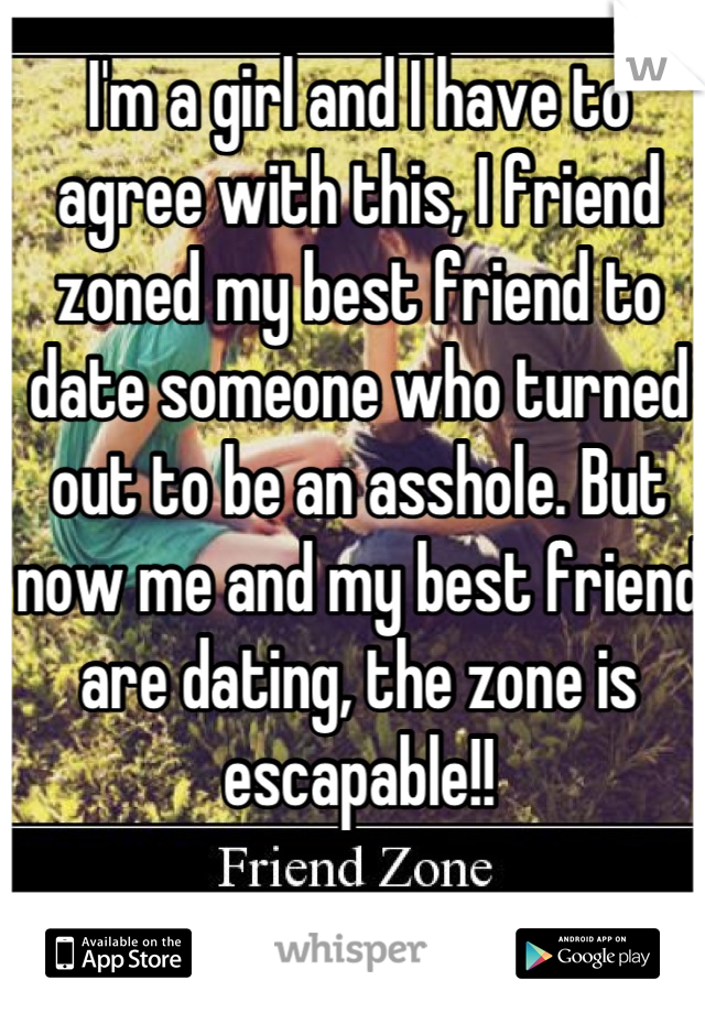 I'm a girl and I have to agree with this, I friend zoned my best friend to date someone who turned out to be an asshole. But now me and my best friend are dating, the zone is escapable!!