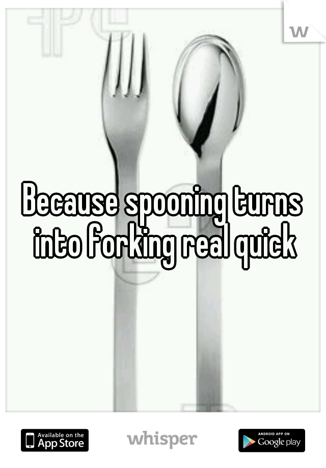 Because spooning turns into forking real quick