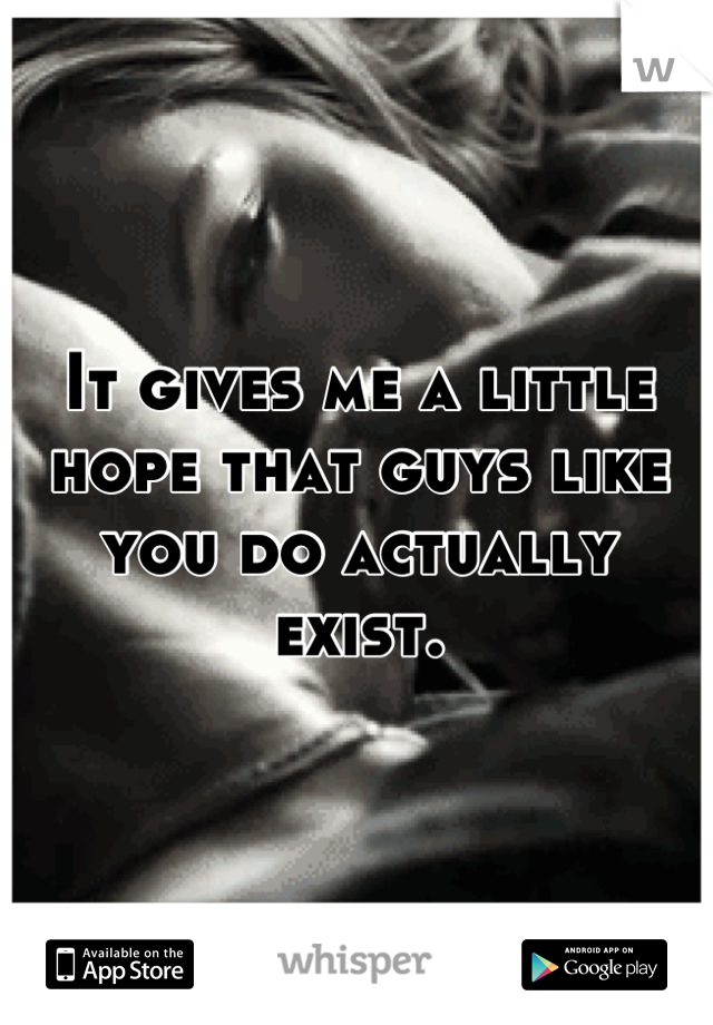 It gives me a little hope that guys like you do actually exist.
