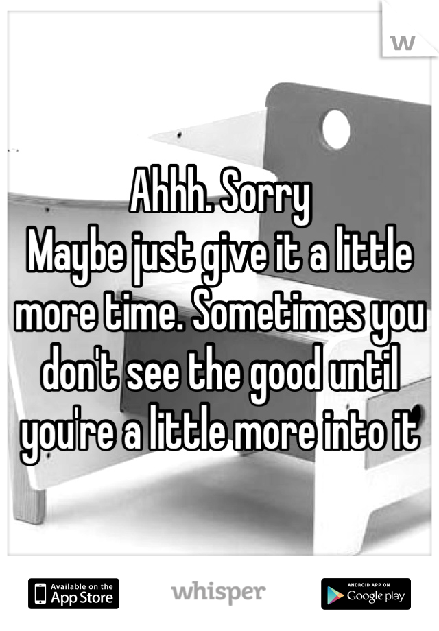 Ahhh. Sorry
Maybe just give it a little more time. Sometimes you don't see the good until you're a little more into it