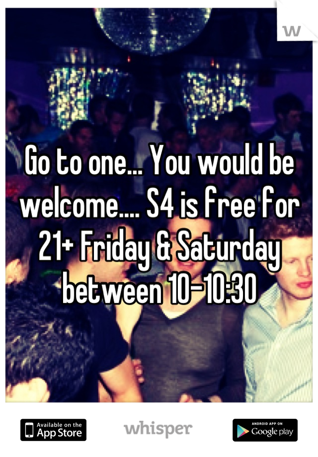 Go to one... You would be welcome.... S4 is free for 21+ Friday & Saturday between 10-10:30