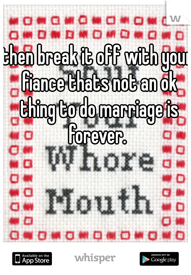then break it off with your fiance thats not an ok thing to do marriage is forever. 