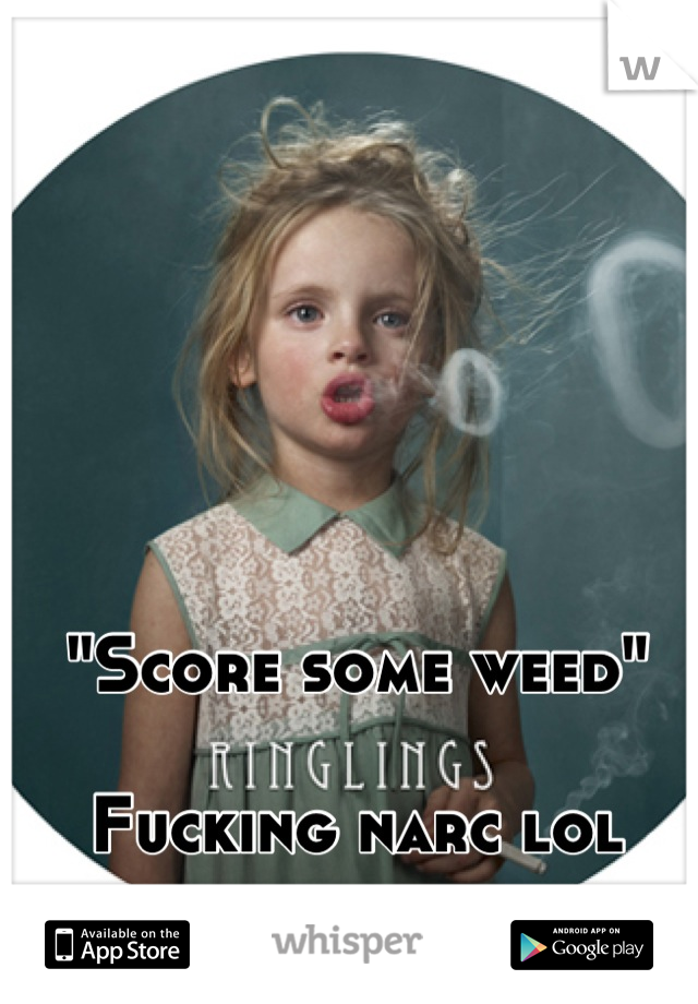 "Score some weed"

Fucking narc lol