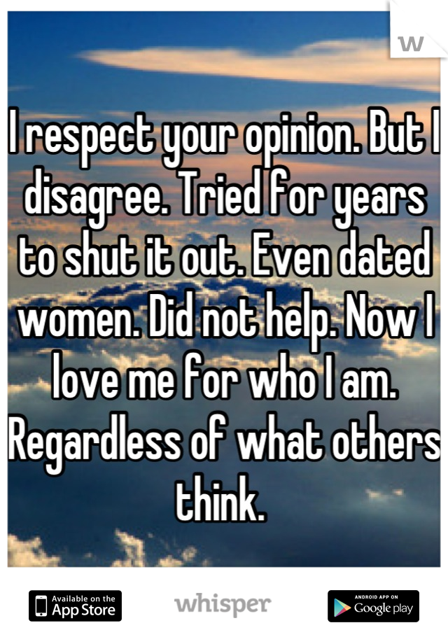 I respect your opinion. But I disagree. Tried for years to shut it out. Even dated women. Did not help. Now I love me for who I am. Regardless of what others think. 