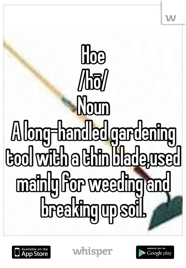 Hoe
/hō/
Noun
A long-handled gardening tool with a thin blade,used mainly for weeding and breaking up soil.