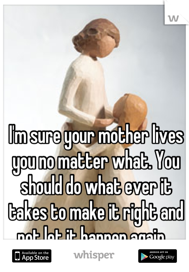 I'm sure your mother lives you no matter what. You should do what ever it takes to make it right and not let it happen again.  