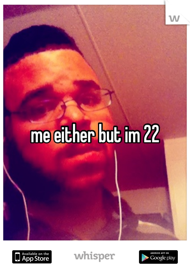me either but im 22