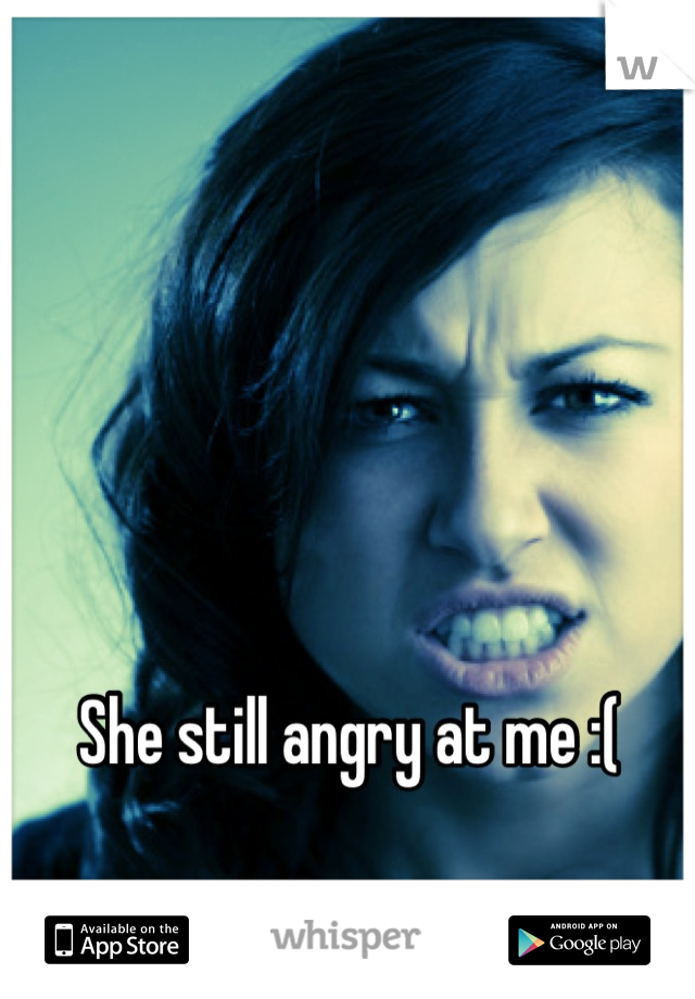 She still angry at me :( 