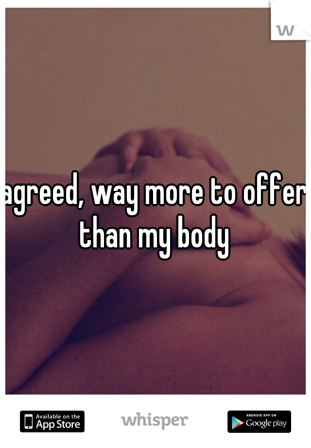 agreed, way more to offer than my body 