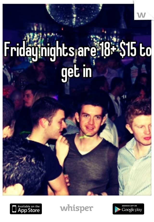 Friday nights are 18+ $15 to get in 