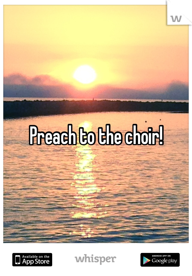 Preach to the choir!