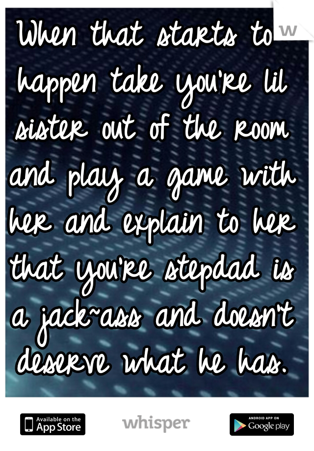 When that starts to happen take you're lil sister out of the room and play a game with her and explain to her that you're stepdad is a jack~ass and doesn't deserve what he has.