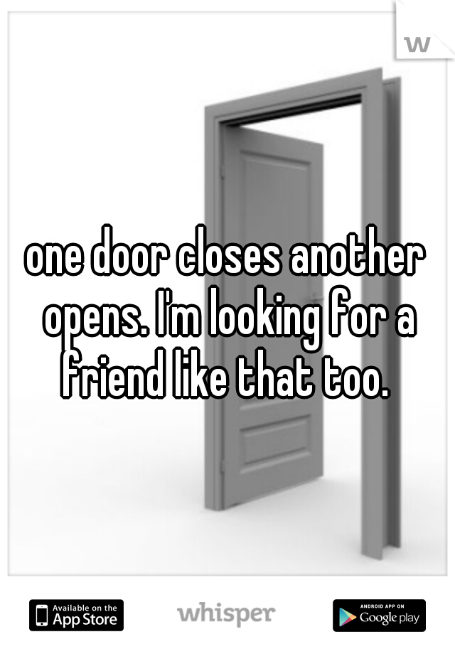 one door closes another opens. I'm looking for a friend like that too. 