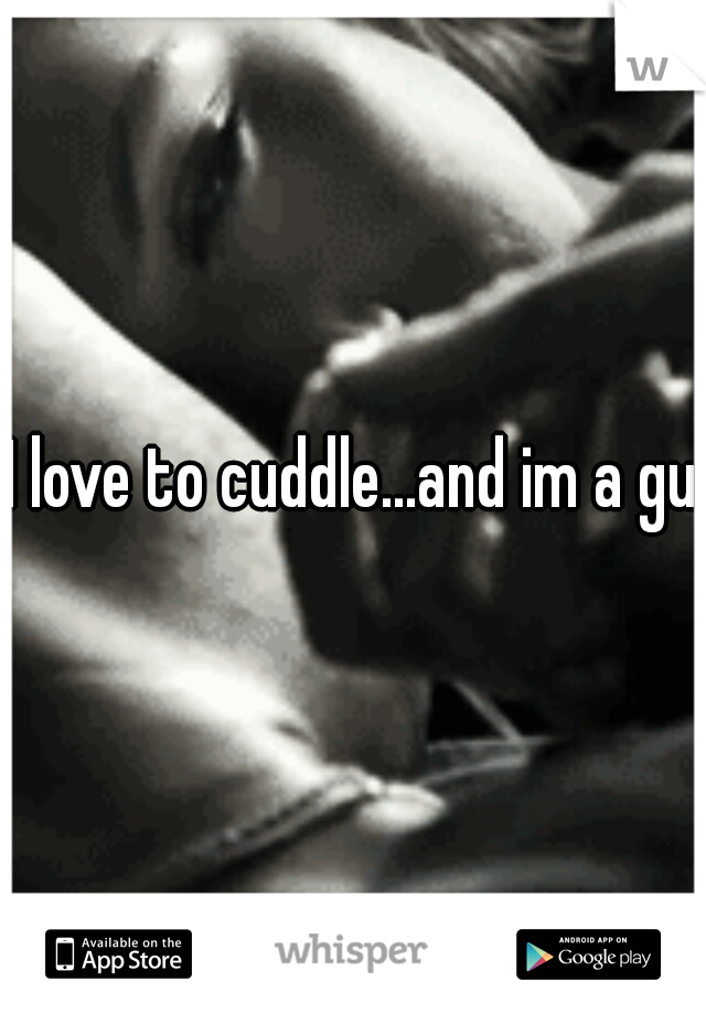 I love to cuddle...and im a guy