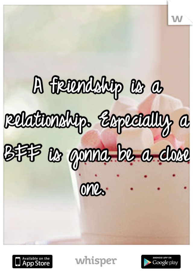 A friendship is a relationship. Especially a BFF is gonna be a close one. 
