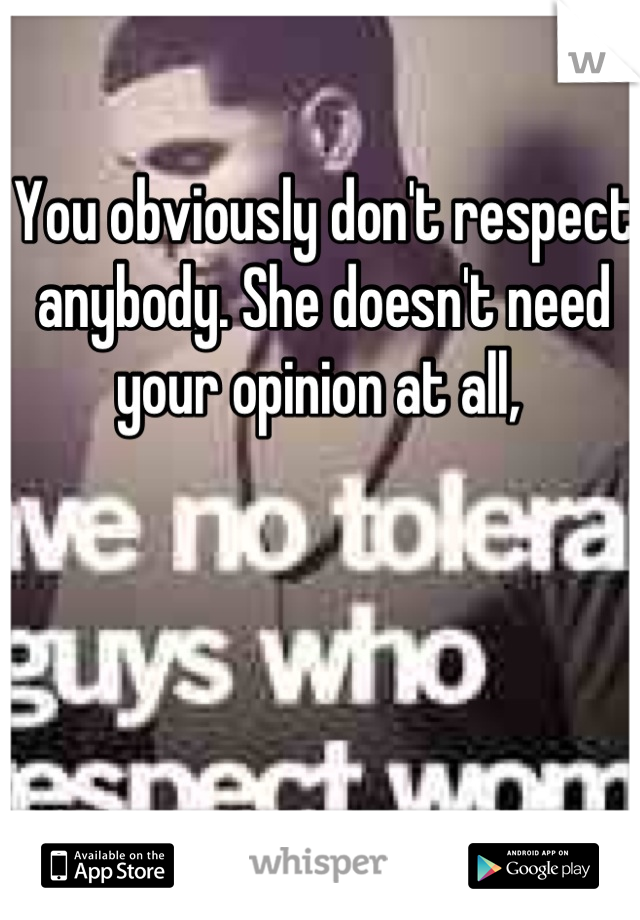 You obviously don't respect anybody. She doesn't need your opinion at all, 