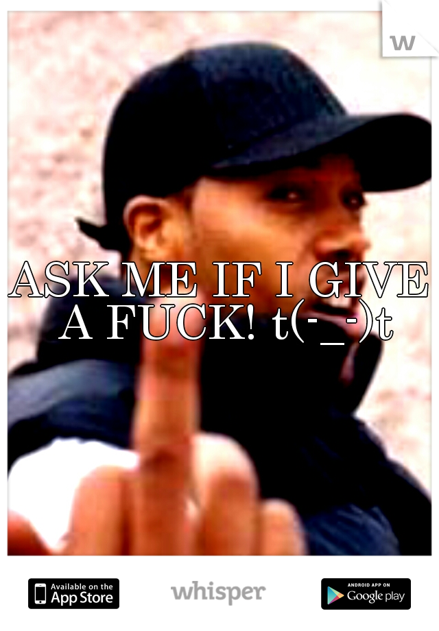 ASK ME IF I GIVE A FUCK! t(-_-)t