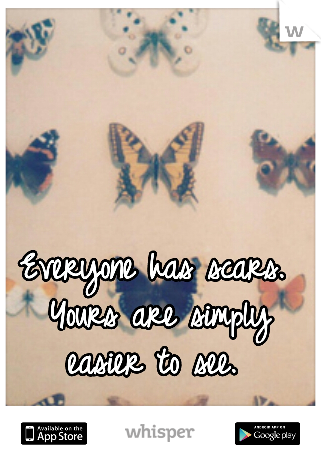 Everyone has scars. Yours are simply easier to see. 