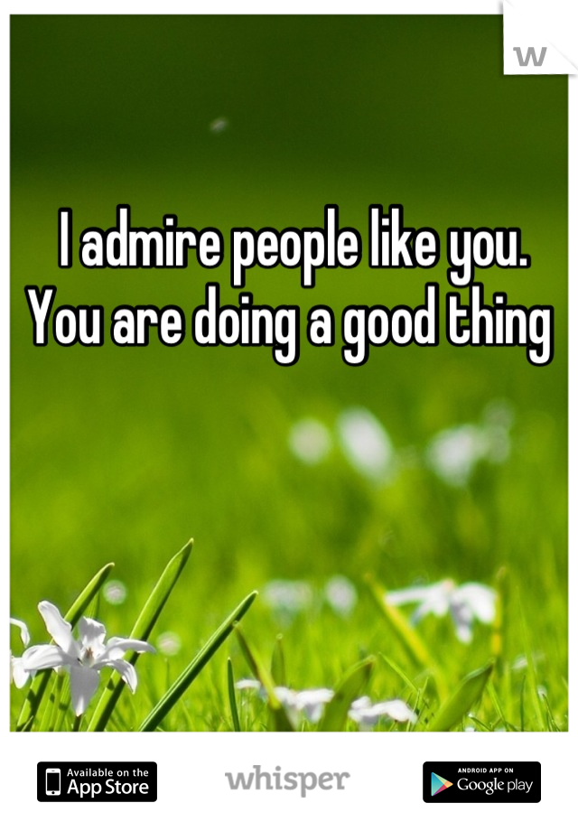 I admire people like you. 
You are doing a good thing 