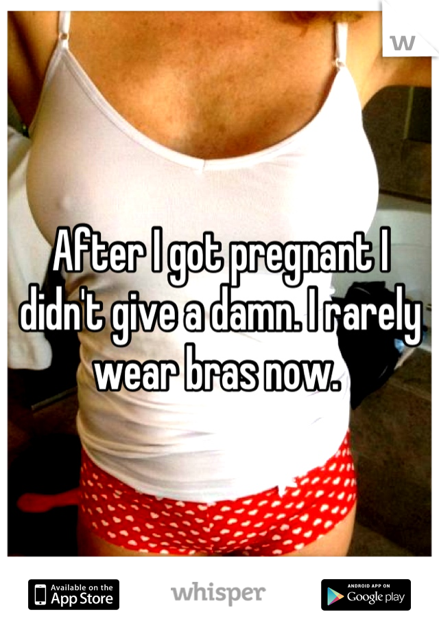 After I got pregnant I didn't give a damn. I rarely wear bras now. 