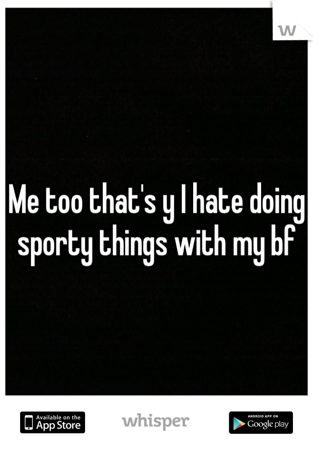 Me too that's y I hate doing sporty things with my bf