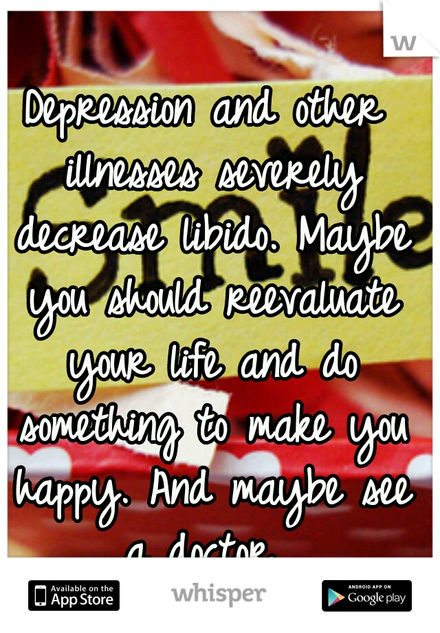 Depression and other illnesses severely decrease libido. Maybe you should reevaluate your life and do something to make you happy. And maybe see a doctor...