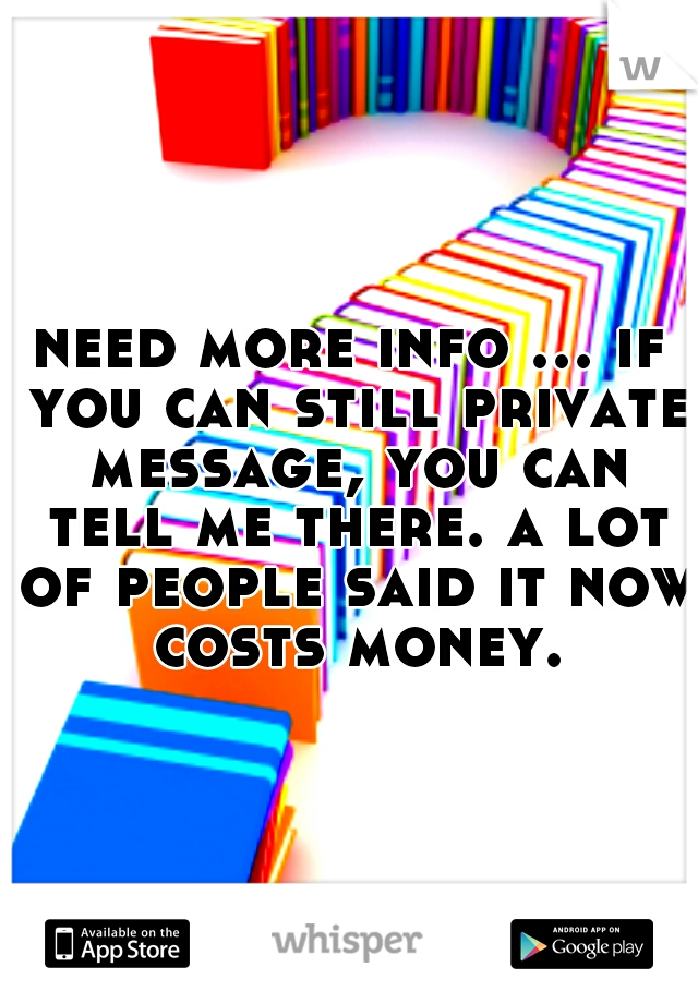 need more info ... if you can still private message, you can tell me there. a lot of people said it now costs money.