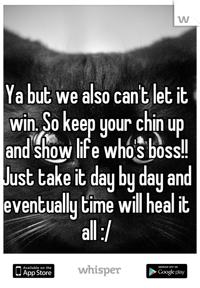 Ya but we also can't let it win. So keep your chin up and show life who's boss!! Just take it day by day and eventually time will heal it all :/