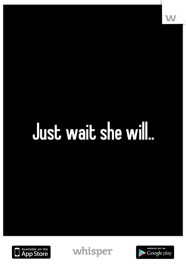 Just wait she will..