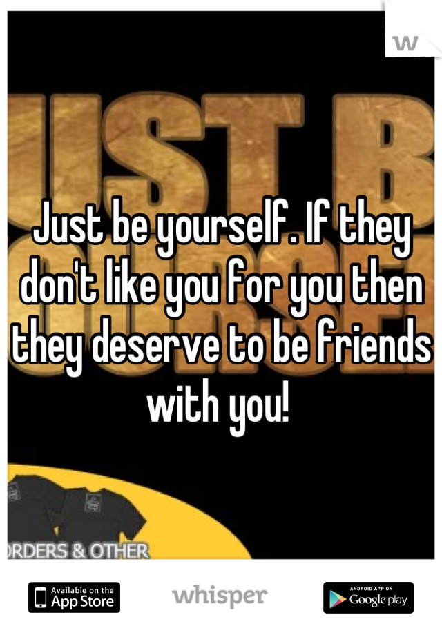 Just be yourself. If they don't like you for you then they deserve to be friends with you! 