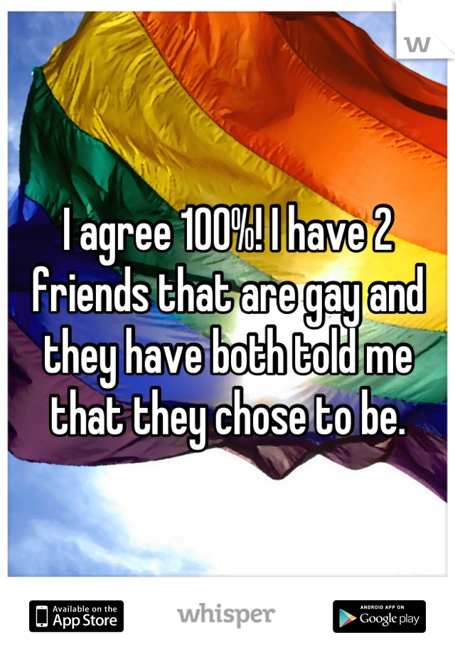 I agree 100%! I have 2 friends that are gay and they have both told me that they chose to be.