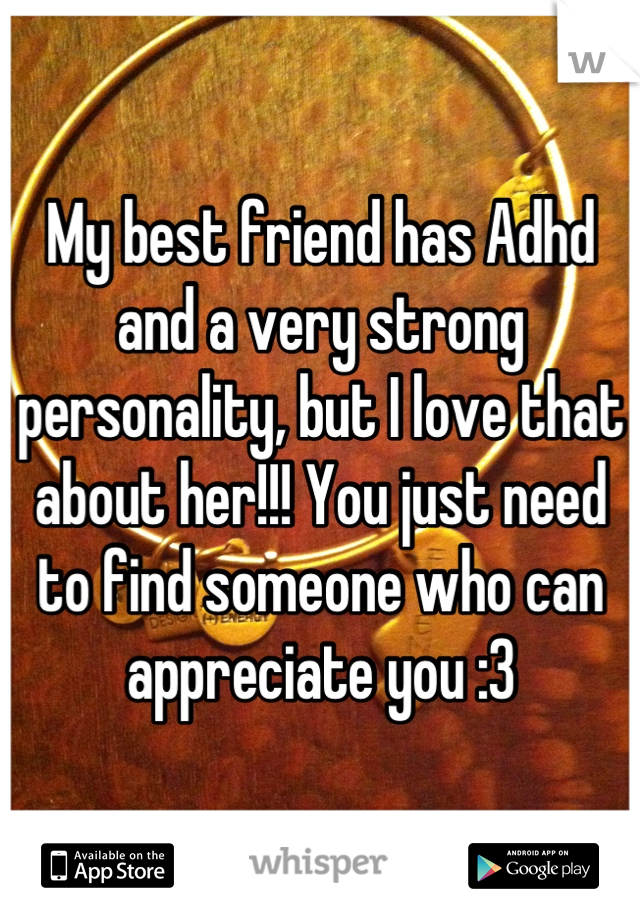 My best friend has Adhd and a very strong personality, but I love that about her!!! You just need to find someone who can appreciate you :3