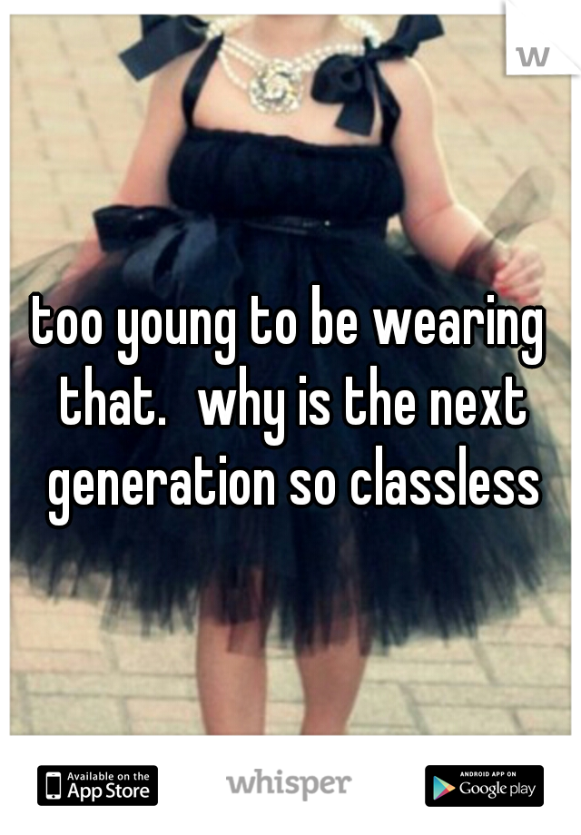 too young to be wearing that.
why is the next generation so classless