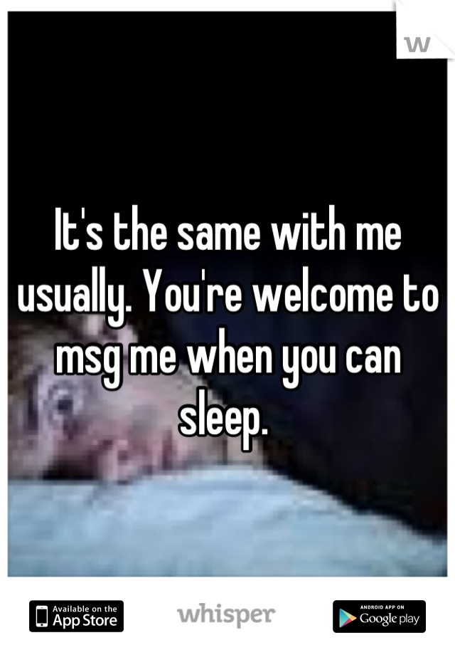 It's the same with me usually. You're welcome to msg me when you can sleep. 