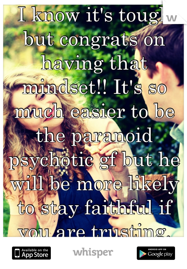 I know it's tough but congrats on having that mindset!! It's so much easier to be the paranoid psychotic gf but he will be more likely to stay faithful if you are trusting. Good luck!