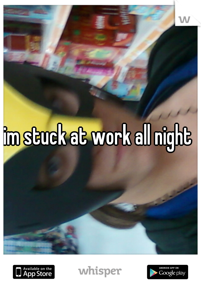 im stuck at work all night 