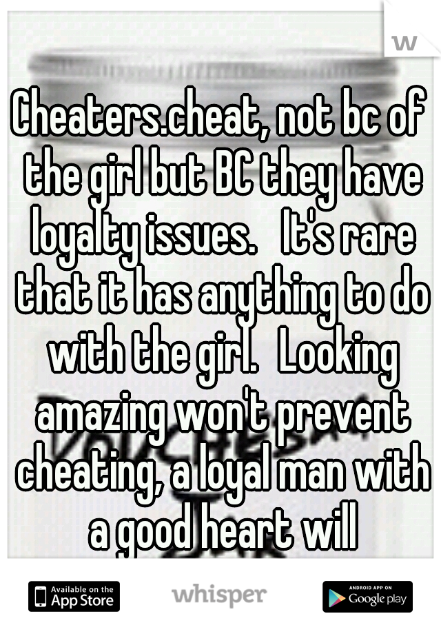 Cheaters.cheat, not bc of the girl but BC they have loyalty issues.   It's rare that it has anything to do with the girl.
Looking amazing won't prevent cheating, a loyal man with a good heart will