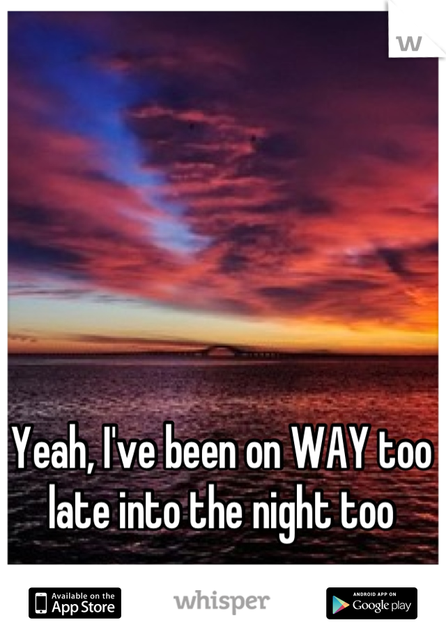 Yeah, I've been on WAY too late into the night too