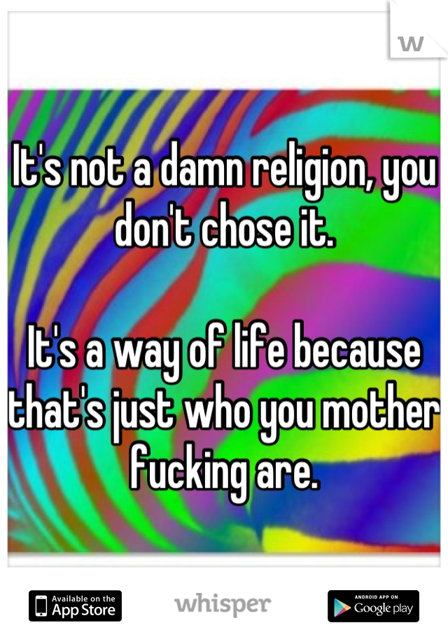 It's not a damn religion, you don't chose it.

It's a way of life because that's just who you mother fucking are.