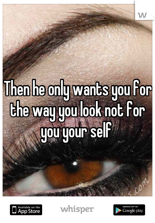 Then he only wants you for the way you look not for you your self 