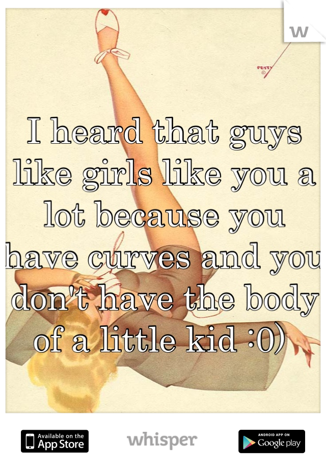 I heard that guys like girls like you a lot because you have curves and you don't have the body of a little kid :0) 