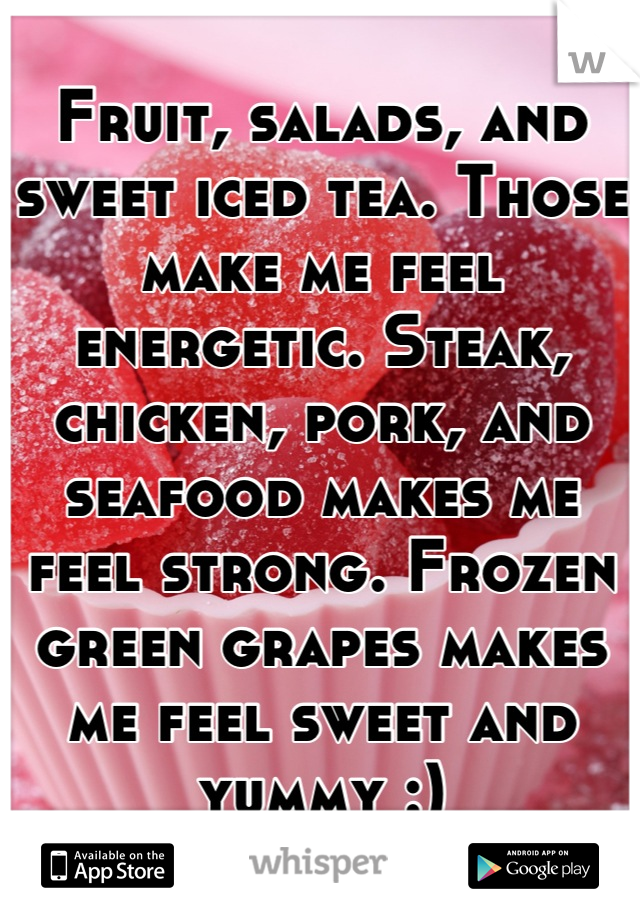 Fruit, salads, and sweet iced tea. Those make me feel energetic. Steak, chicken, pork, and seafood makes me feel strong. Frozen green grapes makes me feel sweet and yummy :)