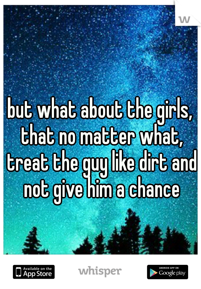 but what about the girls, that no matter what, treat the guy like dirt and not give him a chance