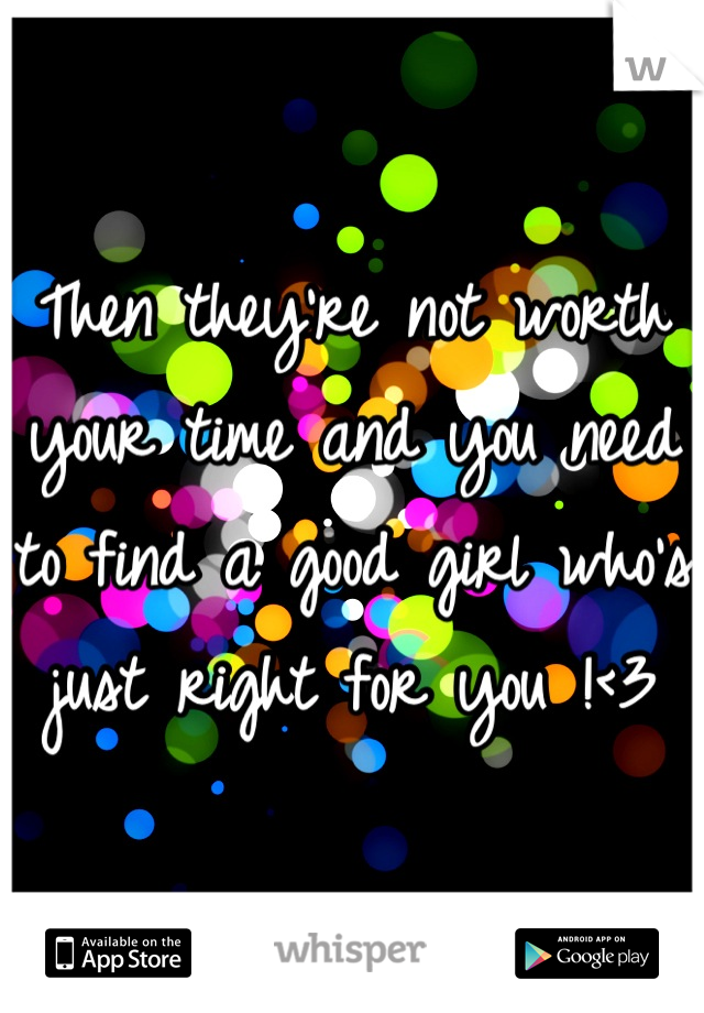 Then they're not worth your time and you need to find a good girl who's just right for you !<3